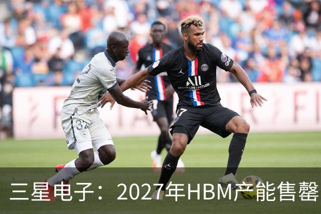 三星电子：2027年HBM产能售罄，预计整体内存供应将在2028年维持紧张