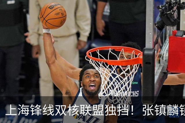 上海锋线双核联盟独挡！张镇麟锁死小外攻守齐爆，李弘权万金油！
