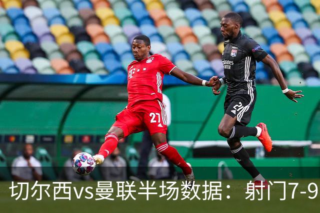 切尔西vs曼联半场数据：射门7-9，预期进球0.28-1.01