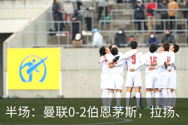 半场：曼联0-2伯恩茅斯，拉扬、塔弗尼耶破门