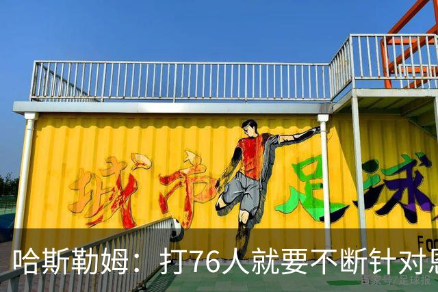 哈斯勒姆：打76人就要不断针对恩比德&老詹 迫使他们陷入犯规麻烦