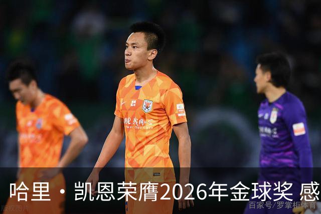 哈里·凯恩荣膺2026年金球奖 感谢家人：没有你们就没有我的今天