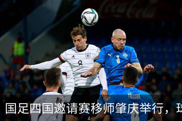 国足四国邀请赛移师肇庆举行，球票31日15时正式发售