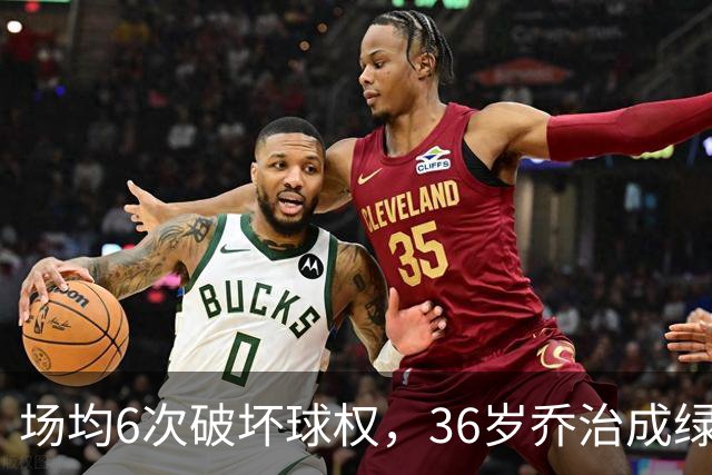 场均6次破坏球权，36岁乔治成绿军防守搅局者