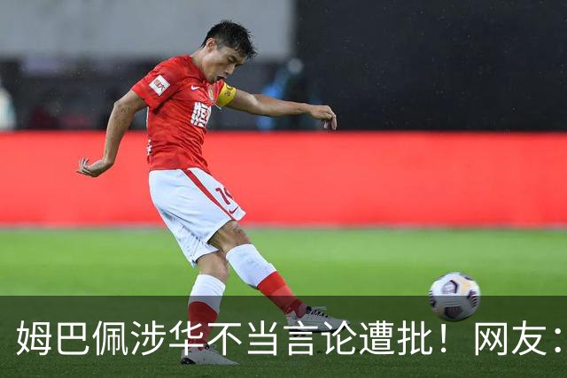 姆巴佩涉华不当言论遭批！网友：伤害中国人民感情 皇马已多次犯错