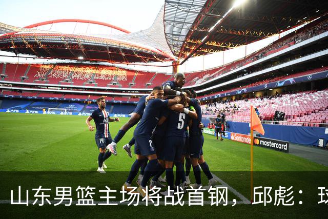 山东男篮主场将战首钢，邱彪：球队融合未达预期