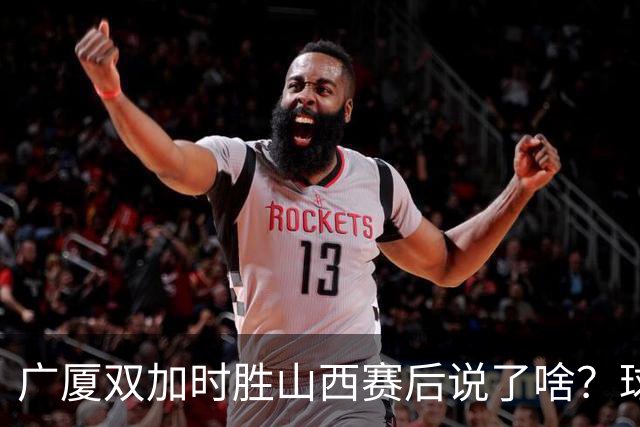 广厦双加时胜山西赛后说了啥？球员流失王博大谈不易，塔克点拼搏