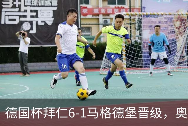 德国杯拜仁6-1马格德堡晋级，奥利塞两射一传，戴维斯、赛巴里传射