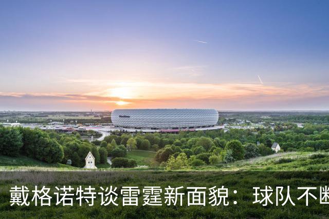 戴格诺特谈雷霆新面貌：球队不断进化 不急于定型