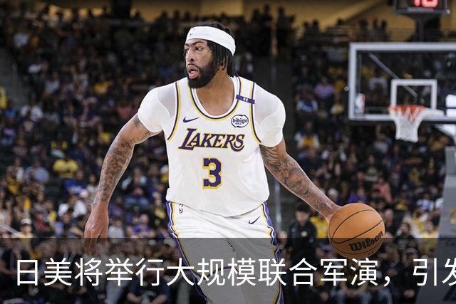 日美将举行大规模联合军演，引发广泛担忧与反对