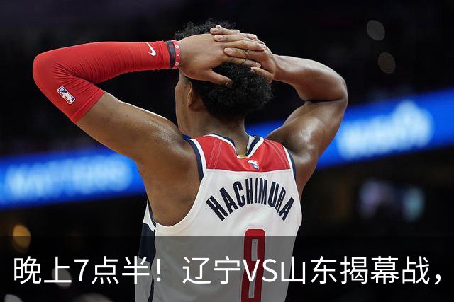 晚上7点半！辽宁VS山东揭幕战，新老核心后卫齐登场，2大辽宁旧将欲复仇