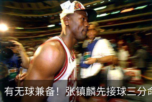 有无球兼备！张镇麟先接球三分命中，随后点起防守打成2+1