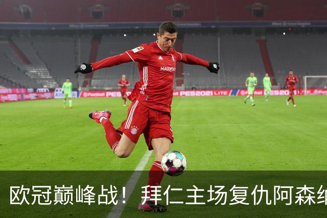 欧冠巅峰战！拜仁主场复仇阿森纳，矛盾之争谁能笑到最后？