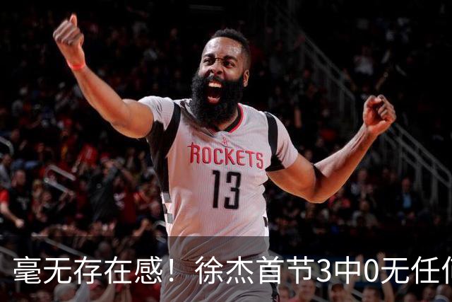 毫无存在感！徐杰首节3中0无任何有效数据 1次失误