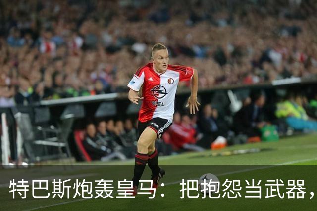 特巴斯炮轰皇马：把抱怨当武器，这套手法像戈培尔