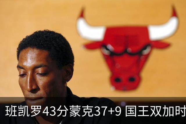 班凯罗43分蒙克37+9 国王双加时逆转战胜魔术