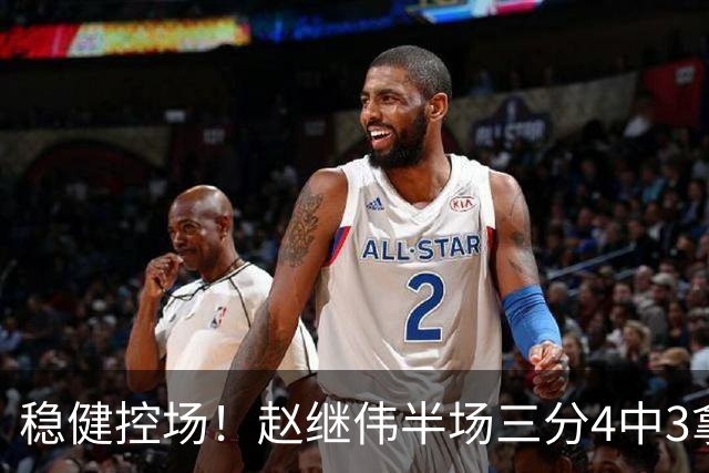 稳健控场！赵继伟半场三分4中3拿到11分3助 正负值+17