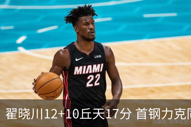 翟晓川12+10丘天17分 首钢力克同曦夺四连胜