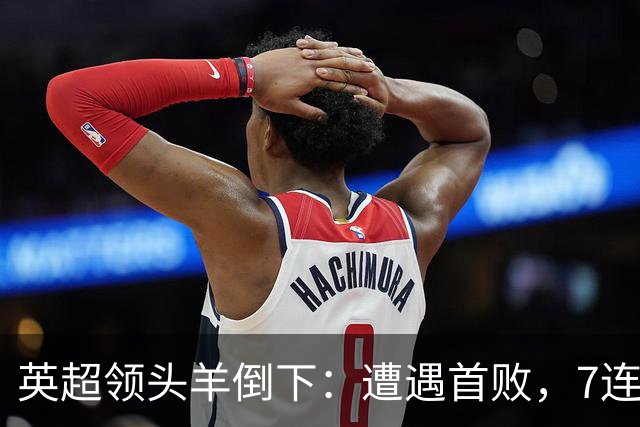 英超领头羊倒下：遭遇首败，7连胜被终结，埃梅里神了：率队4连胜