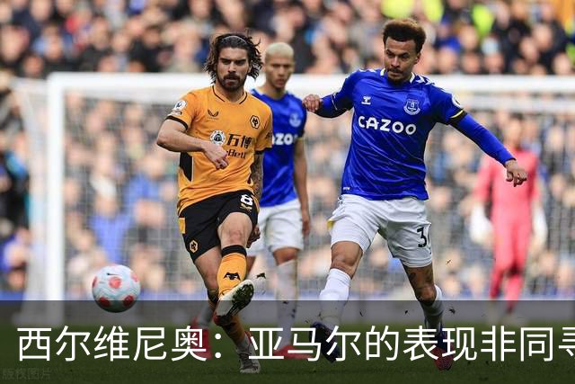 西尔维尼奥：亚马尔的表现非同寻常；维尼修斯有时下滑很正常