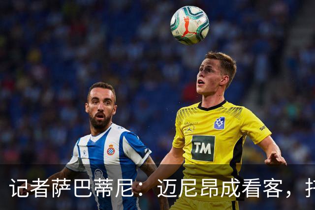 记者萨巴蒂尼：迈尼昂成看客，托莫里上半场出色后伤退