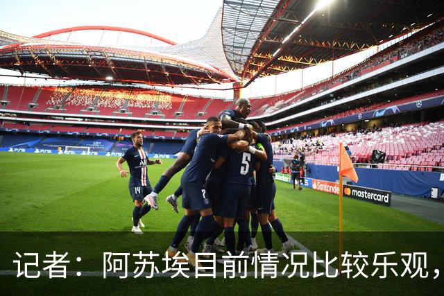 记者：阿苏埃目前情况比较乐观，未出现脑震荡和颈椎损伤