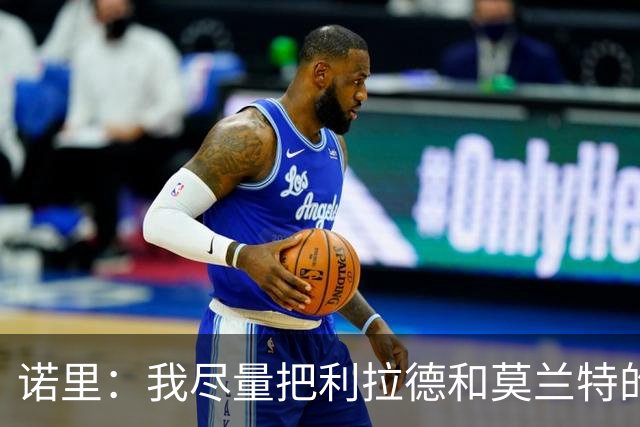 诺里：我尽量把利拉德和莫兰特的出场时间控制在30-32分钟