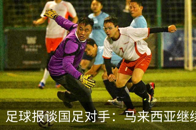 足球报谈国足对手：马来西亚继续归化补强 巴林队近期一败涂地