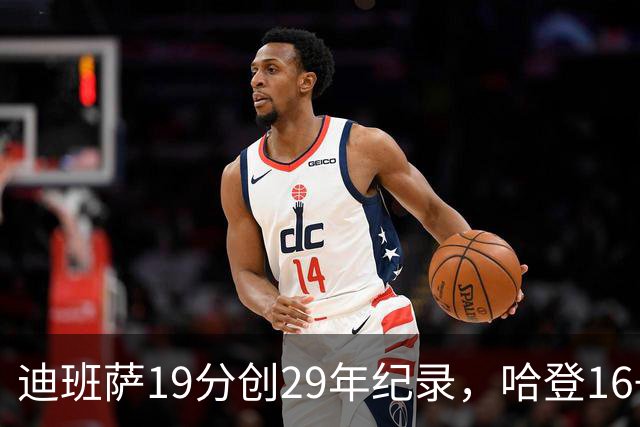 迪班萨19分创29年纪录，哈登16+6探花郎5三分，骑士送奇才17连败