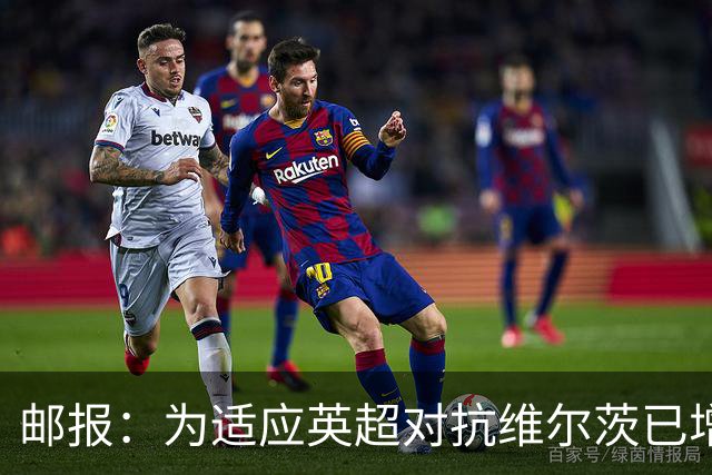 邮报：为适应英超对抗维尔茨已增重4公斤，他仍需足够空间和自由