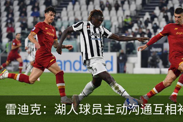 雷迪克：湖人球员主动沟通互相补位，这就是团队防守默契