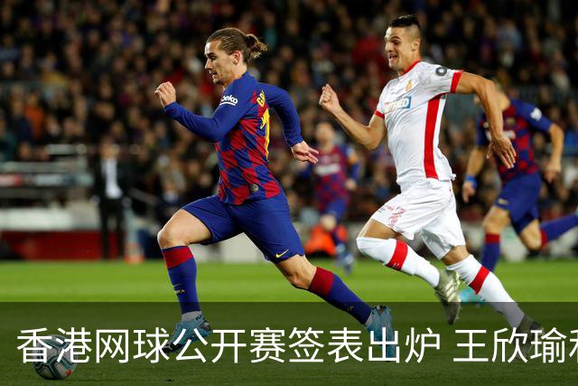 香港网球公开赛签表出炉 王欣瑜和孙心然同在下半区