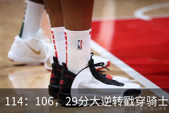 114：106，29分大逆转戳穿骑士队3大伪装！莫布里被高估，哈登冠军梦碎了