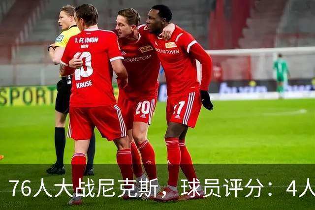 76人大战尼克斯，球员评分：4人完美、4人达标、1人有瑕疵