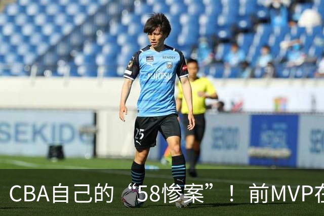 CBA自己的“58惨案”！前MVP在场净负55分，球迷：你就是CBA炮哥